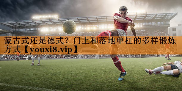 蒙古式还是德式？门上和落地单杠的多样锻炼方式