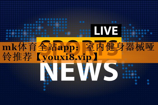 mk体育全站app：室内健身器械哑铃推荐