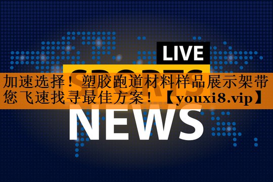 加速选择！塑胶跑道材料样品展示架带您飞速找寻最佳方案！