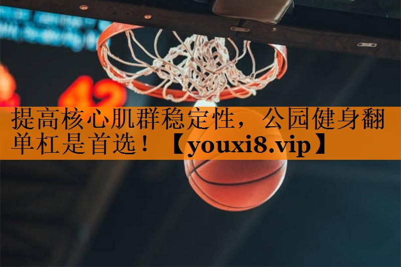 提高核心肌群稳定性，公园健身翻单杠是首选！