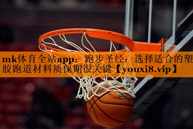 mk体育全站app：跑步圣经：选择适合的塑胶跑道材料质保期很关键