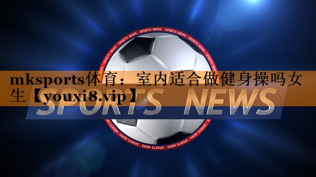 mksports体育：室内适合做健身操吗女生