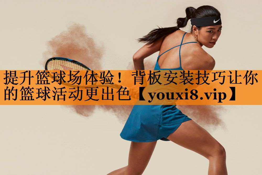 提升篮球场体验！背板安装技巧让你的篮球活动更出色
