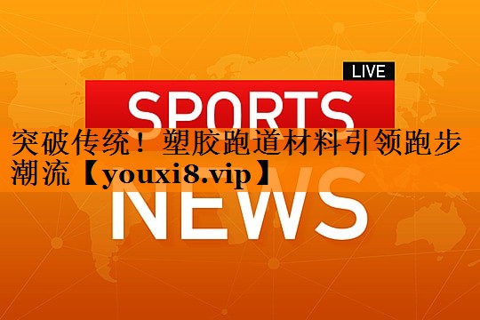 突破传统！塑胶跑道材料引领跑步潮流