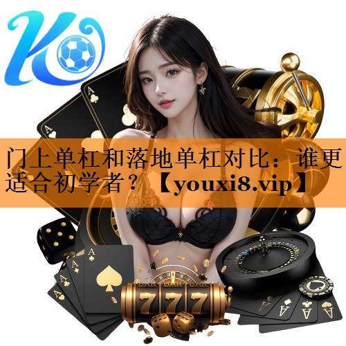 门上单杠和落地单杠对比：谁更适合初学者？