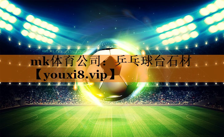 mk体育公司：乒乓球台石材