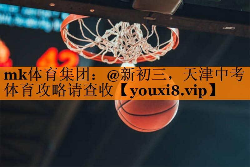 mk体育集团：@新初三，天津中考体育攻略请查收
