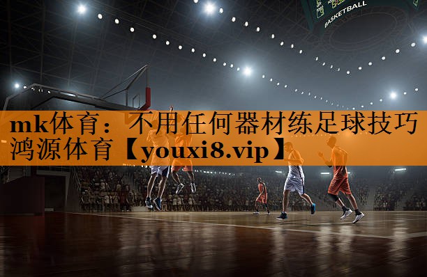 mk体育：不用任何器材练足球技巧鸿源体育