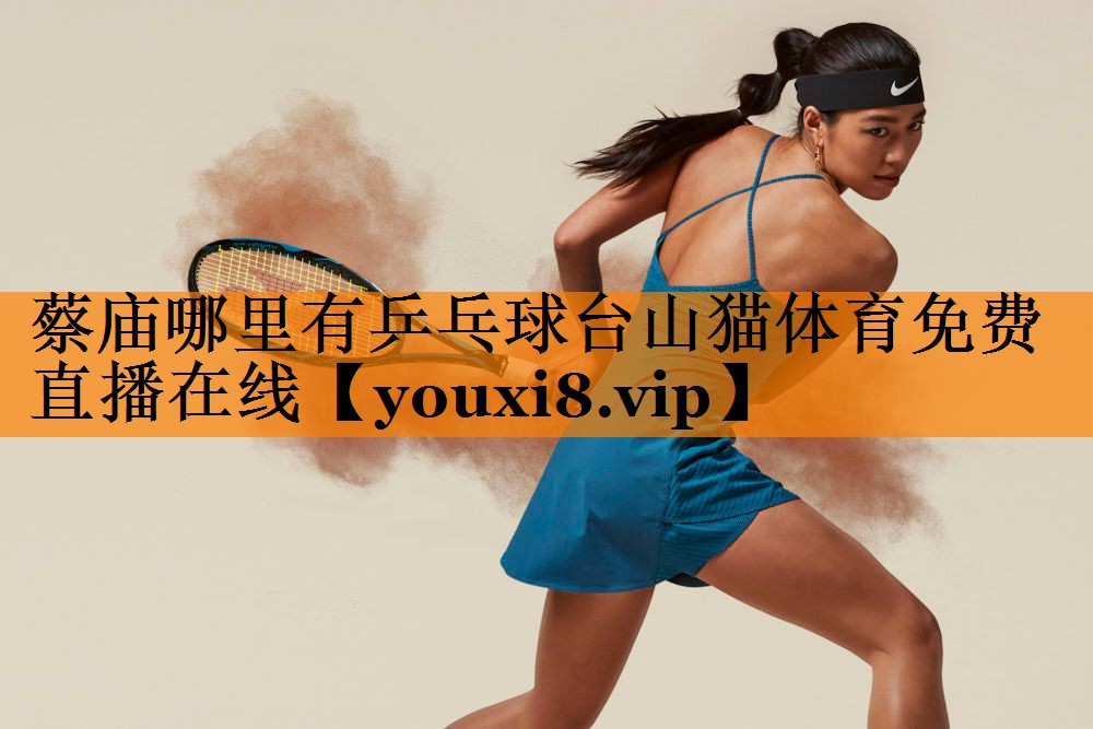 蔡庙哪里有乒乓球台山猫体育免费直播在线