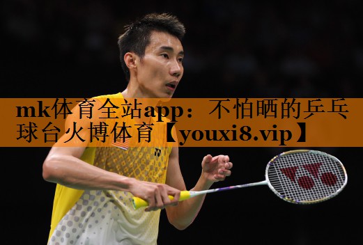 mk体育全站app：不怕晒的乒乓球台火博体育