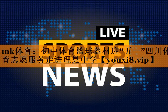 mk体育：初中体育篮球器材迎“五一”四川体育志愿服务走进理县中学