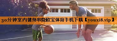 30分钟室内健身串烧欧宝体育手机下载