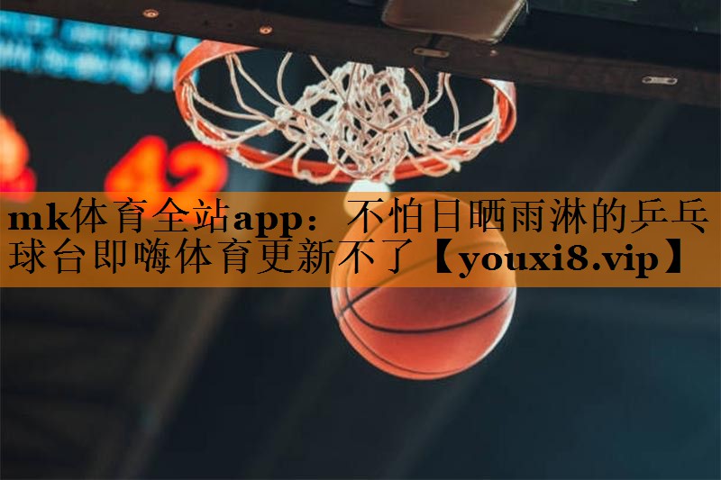 mk体育全站app：不怕日晒雨淋的乒乓球台即嗨体育更新不了