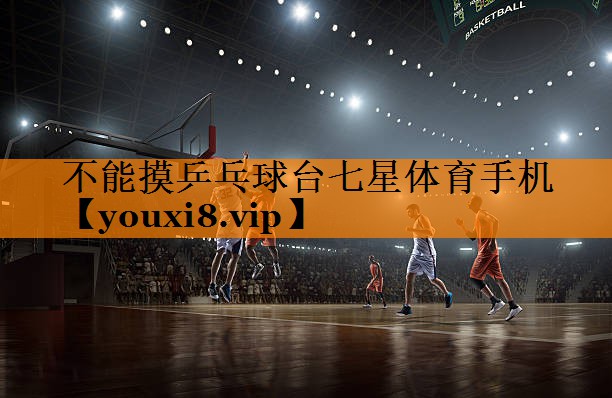 不能摸乒乓球台七星体育手机