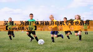 吴雍：为推广体育放弃电机专业也值得