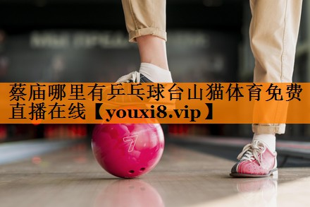 蔡庙哪里有乒乓球台山猫体育免费直播在线