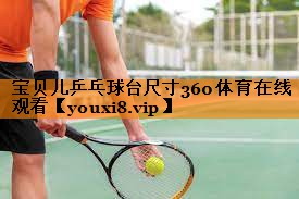 宝贝儿乒乓球台尺寸360体育在线观看