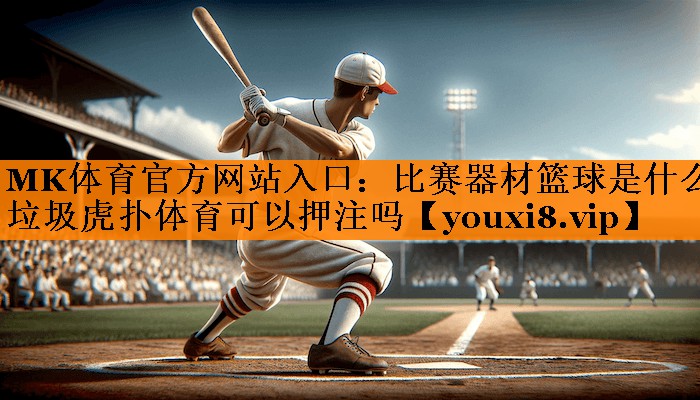 MK体育官方网站入口：比赛器材篮球是什么垃圾虎扑体育可以押注吗