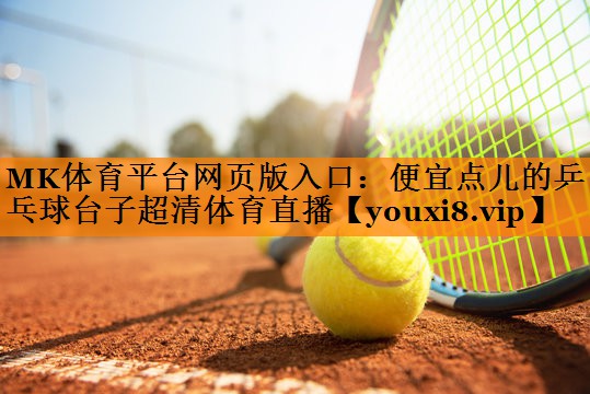 MK体育平台网页版入口：便宜点儿的乒乓球台子超清体育直播