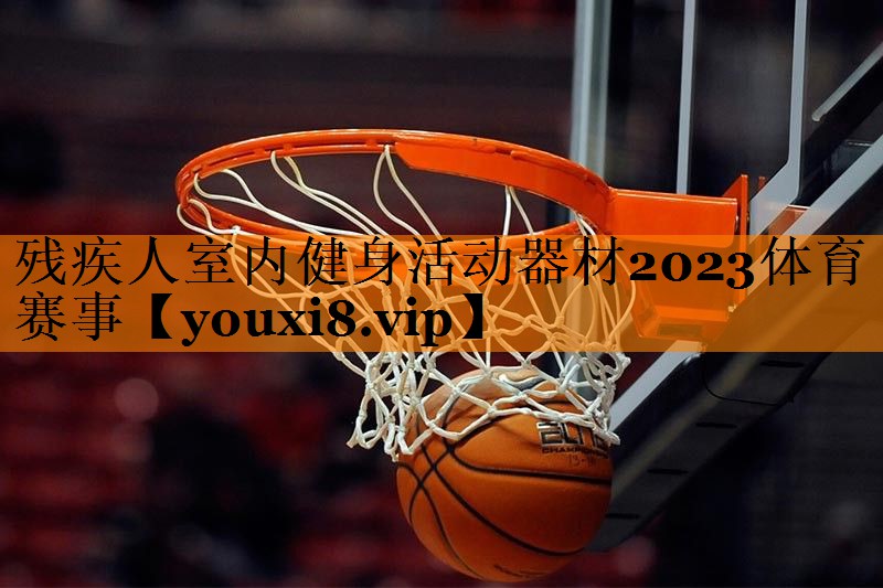 残疾人室内健身活动器材2023体育赛事