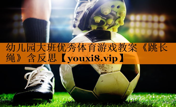 幼儿园大班优秀体育游戏教案《跳长绳》含反思