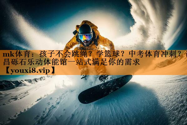 mk体育：孩子不会跳绳？学篮球？中考体育冲刺？许昌砾石乐动体能馆一站式满足你的需求