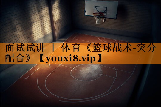 面试试讲 ｜ 体育《篮球战术-突分配合》
