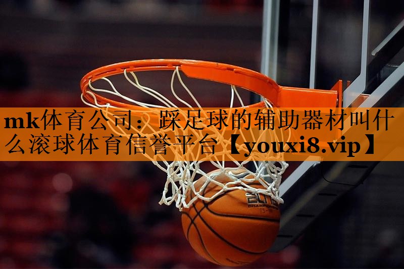 mk体育公司：踩足球的辅助器材叫什么滚球体育信誉平台