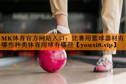MK体育官方网站入口：比赛用篮球器材有哪些种类体育用球有哪些