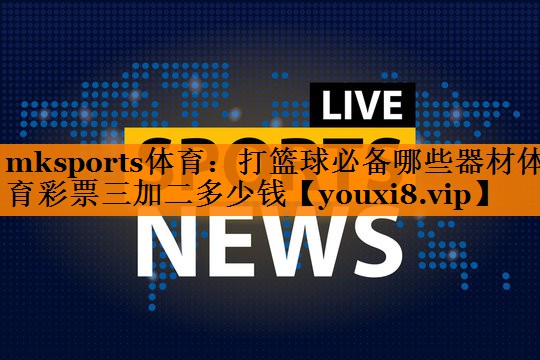 mksports体育：打篮球必备哪些器材体育彩票三加二多少钱