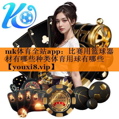 mk体育全站app：比赛用篮球器材有哪些种类体育用球有哪些