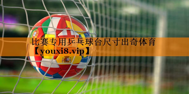 比赛专用乒乓球台尺寸出奇体育