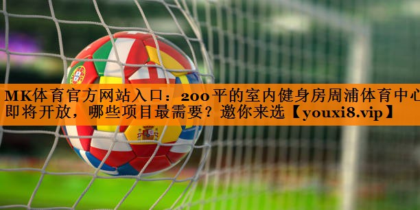 MK体育官方网站入口：200平的室内健身房周浦体育中心即将开放，哪些项目最需要？邀你来选