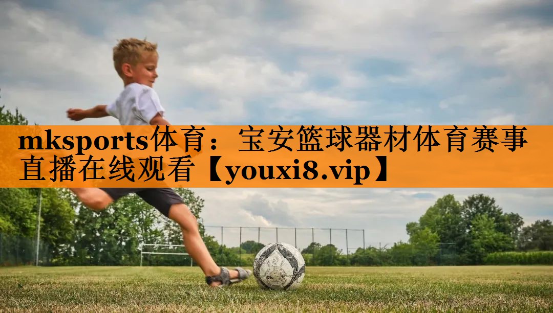 mksports体育：宝安篮球器材体育赛事直播在线观看