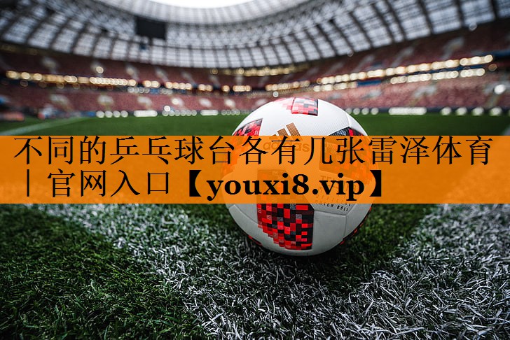 不同的乒乓球台各有几张雷泽体育｜官网入口
