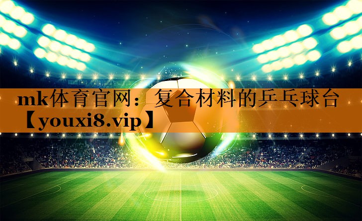 mk体育官网：复合材料的乒乓球台