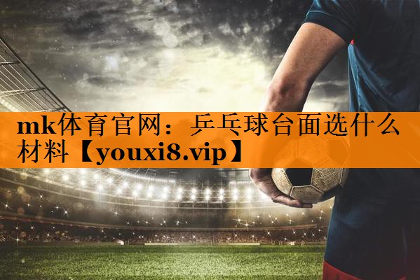 mk体育官网：乒乓球台面选什么材料
