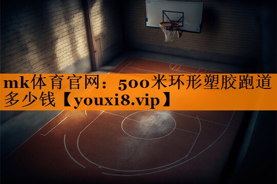 mk体育官网：500米环形塑胶跑道多少钱