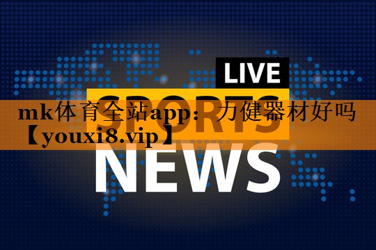 mk体育全站app：力健器材好吗