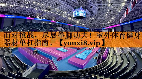 面对挑战，尽展拳脚功夫！室外体育健身器材单杠指南。
