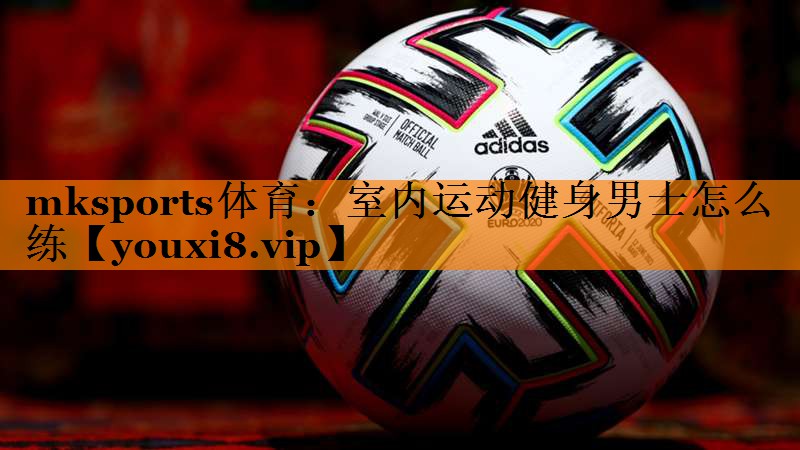 mksports体育：室内运动健身男士怎么练