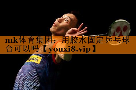 mk体育集团：用胶水固定乒乓球台可以吗
