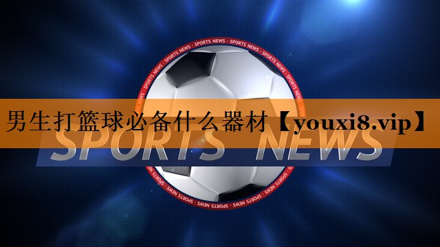男生打篮球必备什么器材