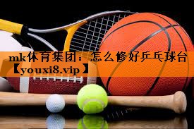 mk体育集团：怎么修好乒乓球台