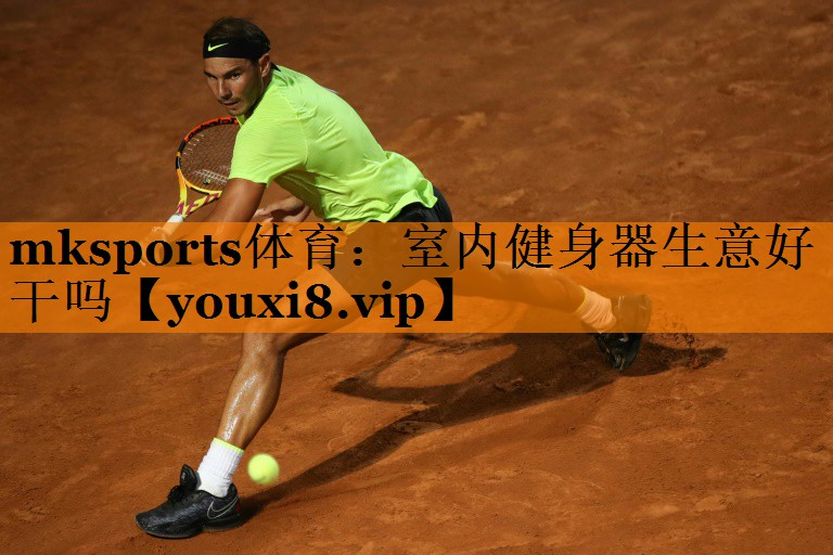 mksports体育：室内健身器生意好干吗