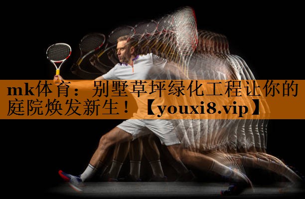 mk体育：别墅草坪绿化工程让你的庭院焕发新生！