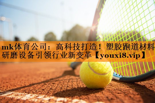 mk体育公司：高科技打造！塑胶跑道材料研磨设备引领行业新变革