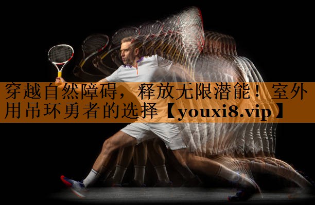 穿越自然障碍，释放无限潜能！室外用吊环勇者的选择