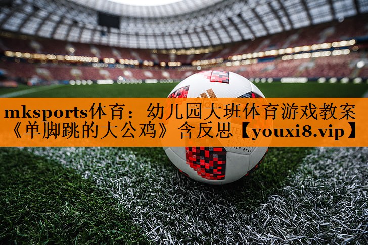 mksports体育：幼儿园大班体育游戏教案《单脚跳的大公鸡》含反思