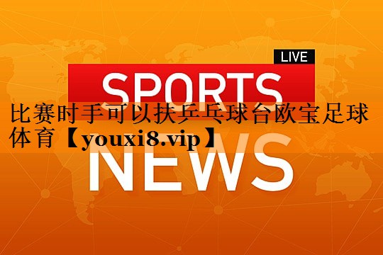 比赛时手可以扶乒乓球台欧宝足球体育